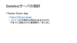 Statelessサーバの指針
• Twelve-Factor App
• http://12factor.net/ja/
• （いくつか宗教的な項目もあるものの）
今までに提起された最適解の「まとめ」
36
 