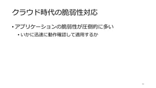 クラウド時代の脆弱性対応
• アプリケーションの脆弱性が圧倒的に多い
• いかに迅速に動作確認して適用するか
46
 