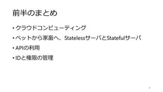 前半のまとめ
• クラウドコンピューティング
• ペットから家畜へ、StatelessサーバとStatefulサーバ
• APIの利用
• IDと権限の管理
58
 