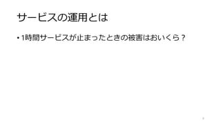 サービスの運用とは
• 1時間サービスが止まったときの被害はおいくら？
6
 