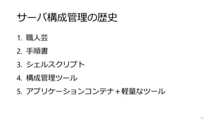 サーバ構成管理の歴史
1. 職人芸
2. 手順書
3. シェルスクリプト
4. 構成管理ツール
5. アプリケーションコンテナ＋軽量なツール
77
 