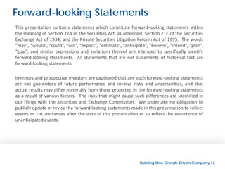 Building One Growth-Driven Company l 2
Forward-looking Statements
This presentation contains statements which constitute forward-looking statements within
the meaning of Section 27A of the Securities Act, as amended; Section 21E of the Securities
Exchange Act of 1934; and the Private Securities Litigation Reform Act of 1995. The words
“may”, “would”, “could”, “will”, “expect”, “estimate”, “anticipate”, “believe”, “intend”, “plan”,
“goal”, and similar expressions and variations thereof are intended to specifically identify
forward-looking statements. All statements that are not statements of historical fact are
forward-looking statements.
Investors and prospective investors are cautioned that any such forward-looking statements
are not guarantees of future performance and involve risks and uncertainties, and that
actual results may differ materially from those projected in the forward-looking statements
as a result of various factors. The risks that might cause such differences are identified in
our filings with the Securities and Exchange Commission. We undertake no obligation to
publicly update or revise the forward looking statements made in this presentation to reflect
events or circumstances after the date of this presentation or to reflect the occurrence of
unanticipated events.
 