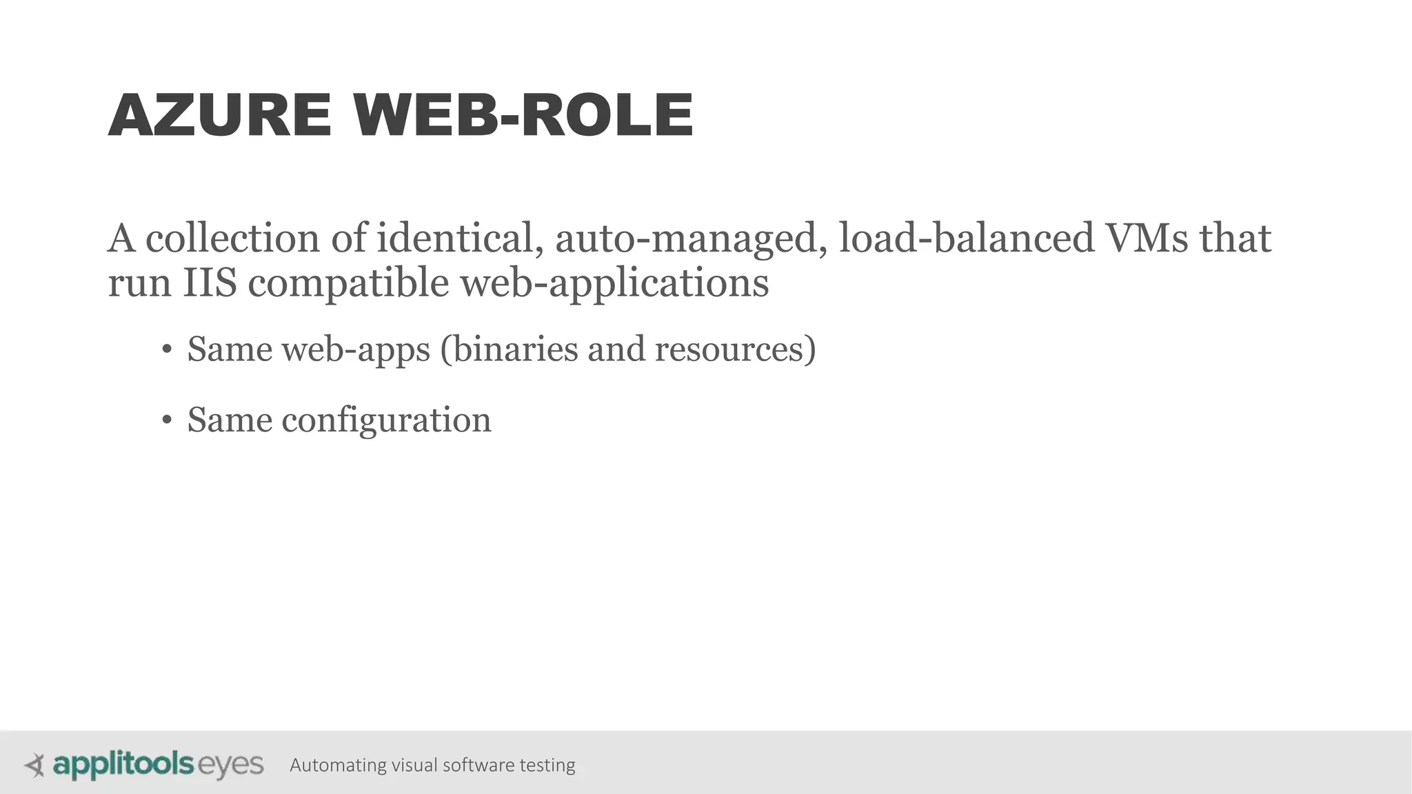 Automating visual software testing
AZURE WEB-ROLE
A collection of identical, auto-managed, load-balanced VMs that
run IIS compatible web-applications
• Same web-apps (binaries and resources)
• Same configuration
 