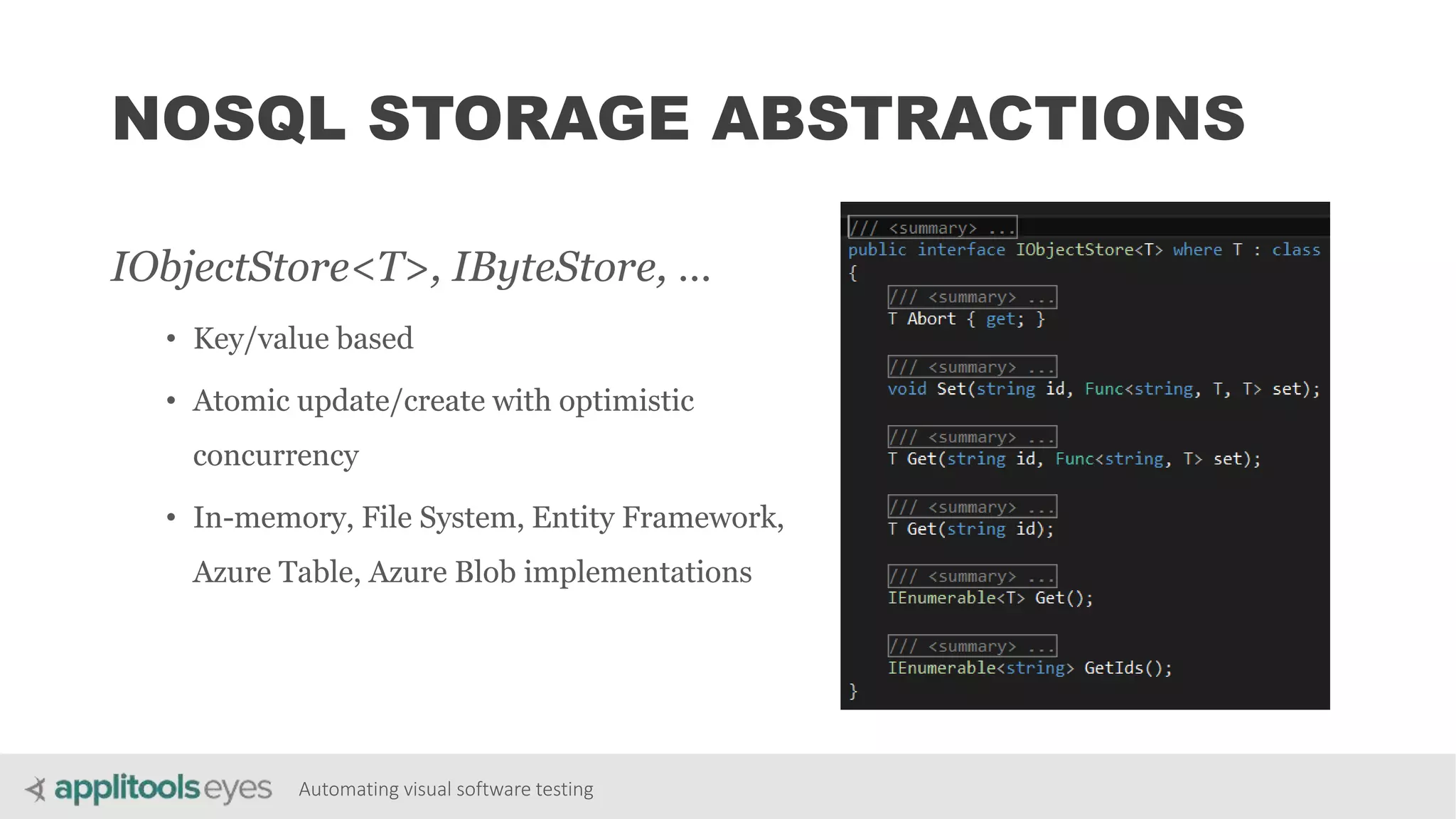 Automating visual software testing
NOSQL STORAGE ABSTRACTIONS
IObjectStore<T>, IByteStore, …
• Key/value based
• Atomic update/create with optimistic
concurrency
• In-memory, File System, Entity Framework,
Azure Table, Azure Blob implementations
 