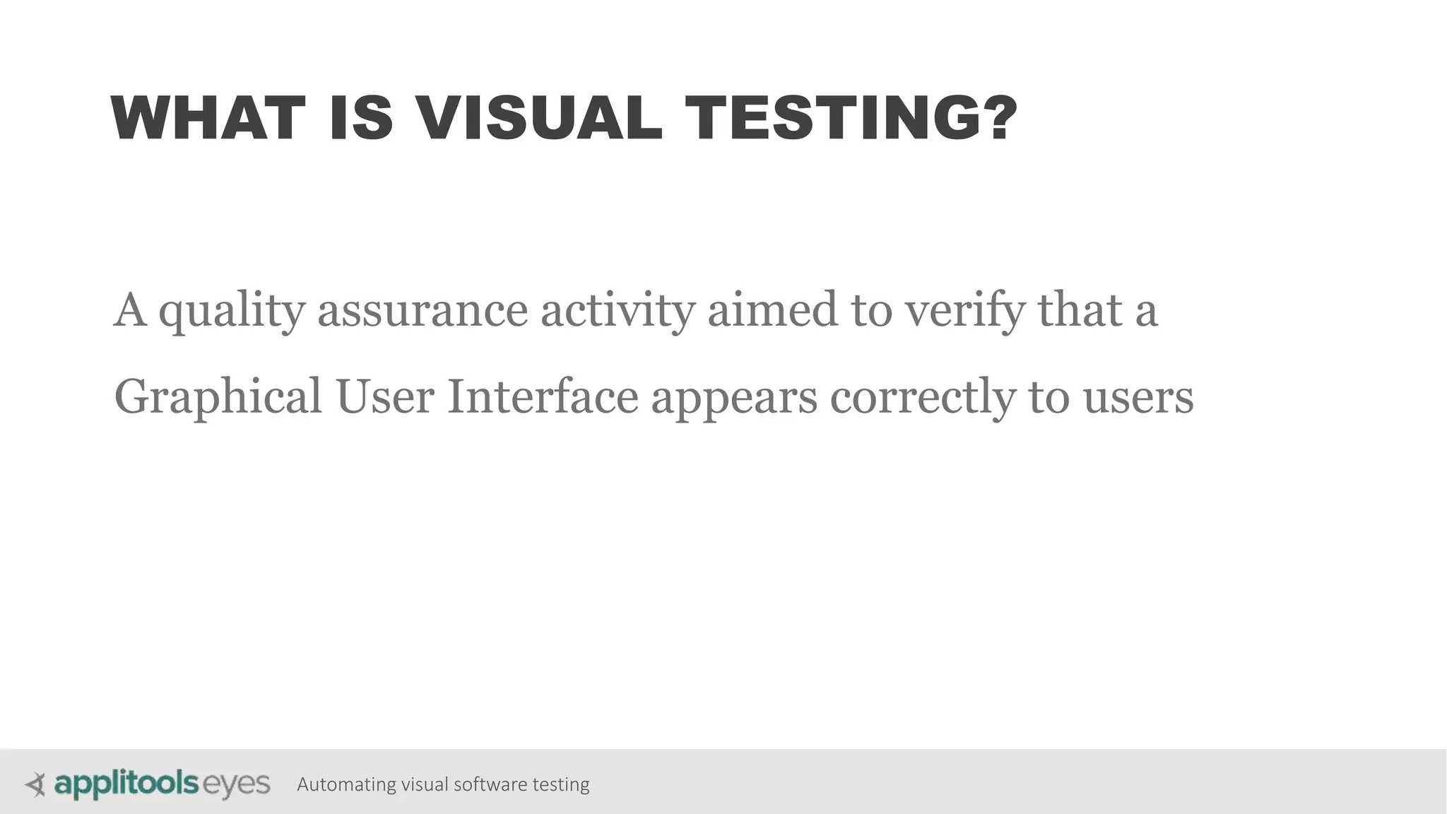 Automating visual software testing
WHAT IS VISUAL TESTING?
A quality assurance activity aimed to verify that a
Graphical User Interface appears correctly to users
 