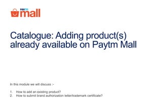 Catalogue: Adding product(s)
already available on Paytm Mall
In this module we will discuss :-
1. How to add an existing product?
2. How to submit brand authorization letter/trademark certificate?
 