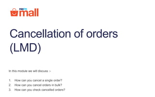 In this module we will discuss :-
1. How can you cancel a single order?
2. How can you cancel orders in bulk?
3. How can you check cancelled orders?
Cancellation of orders
(LMD)
 