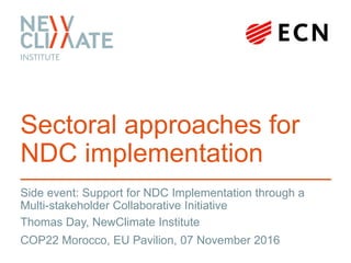 Side event: Support for NDC Implementation through a
Multi-stakeholder Collaborative Initiative
Sectoral approaches for
NDC implementation
Thomas Day, NewClimate Institute
COP22 Morocco, EU Pavilion, 07 November 2016
 