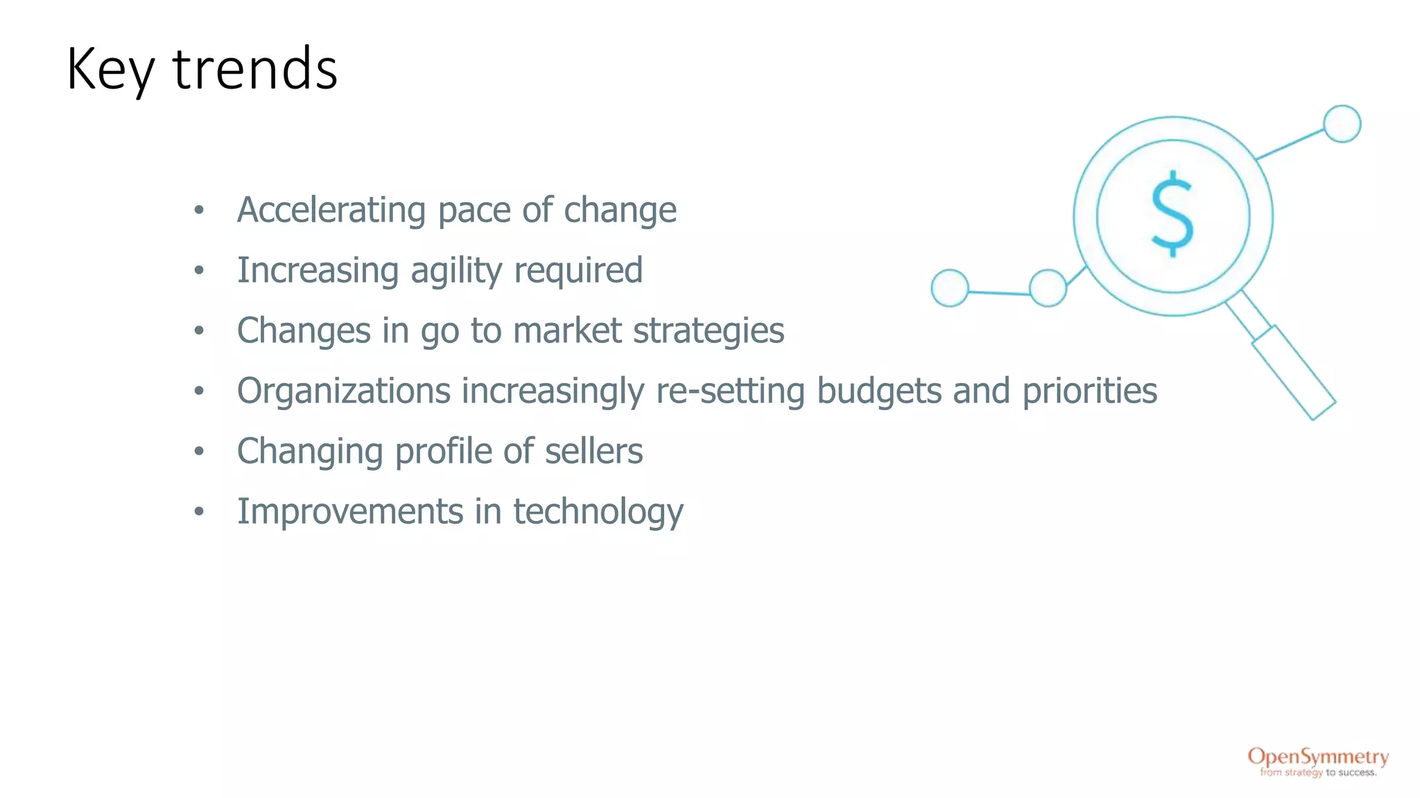 Key trends
• Accelerating pace of change
• Increasing agility required
• Changes in go to market strategies
• Organizations increasingly re-setting budgets and priorities
• Changing profile of sellers
• Improvements in technology
 
