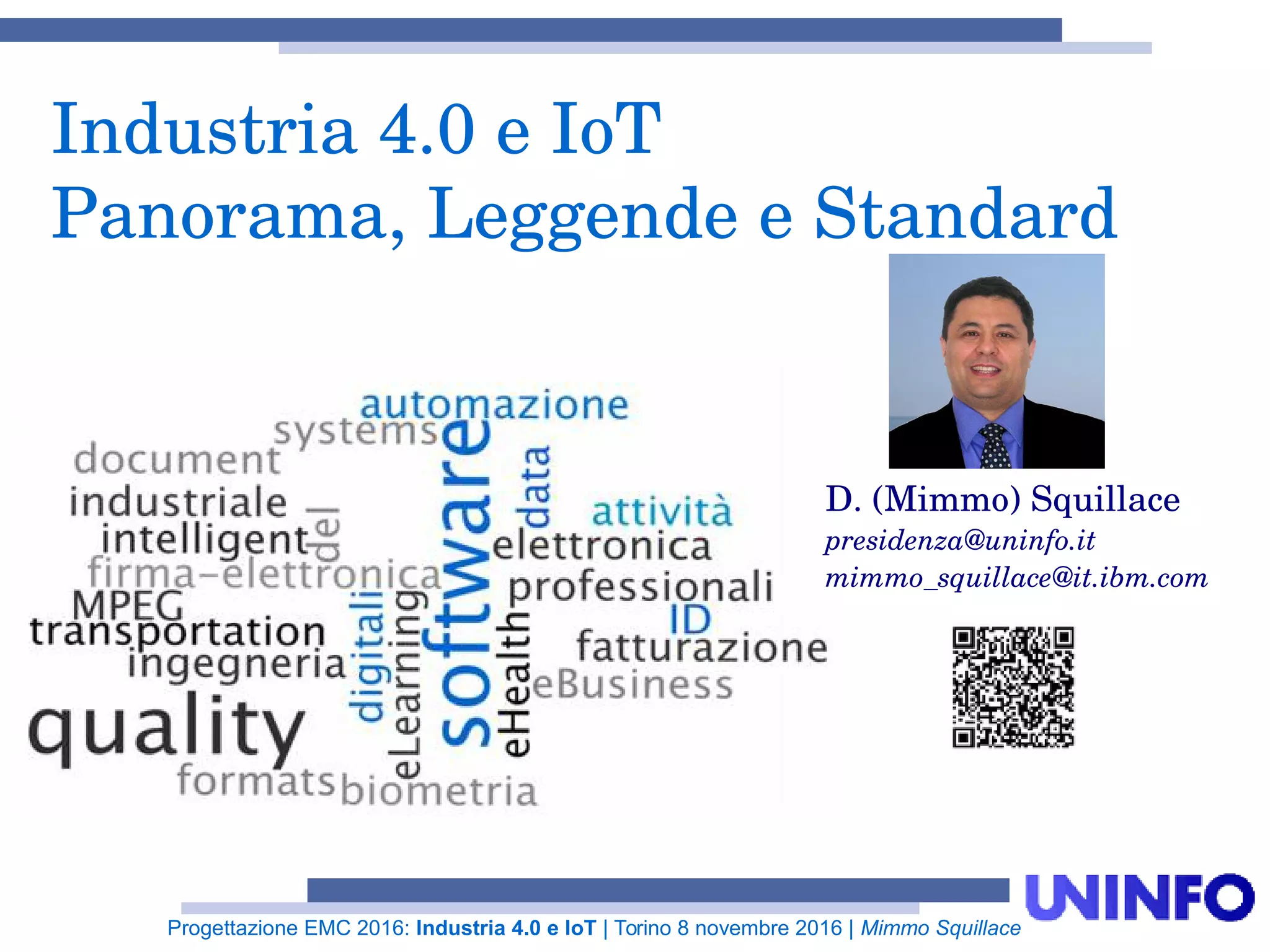 Progettazione EMC 2016: Industria 4.0 e IoT | Torino 8 novembre 2016 | Mimmo Squillace
Industria 4.0 e IoT
Panorama, Leggende e Standard
D. (Mimmo) Squillace
presidenza@uninfo.it
mimmo_squillace@it.ibm.com
 