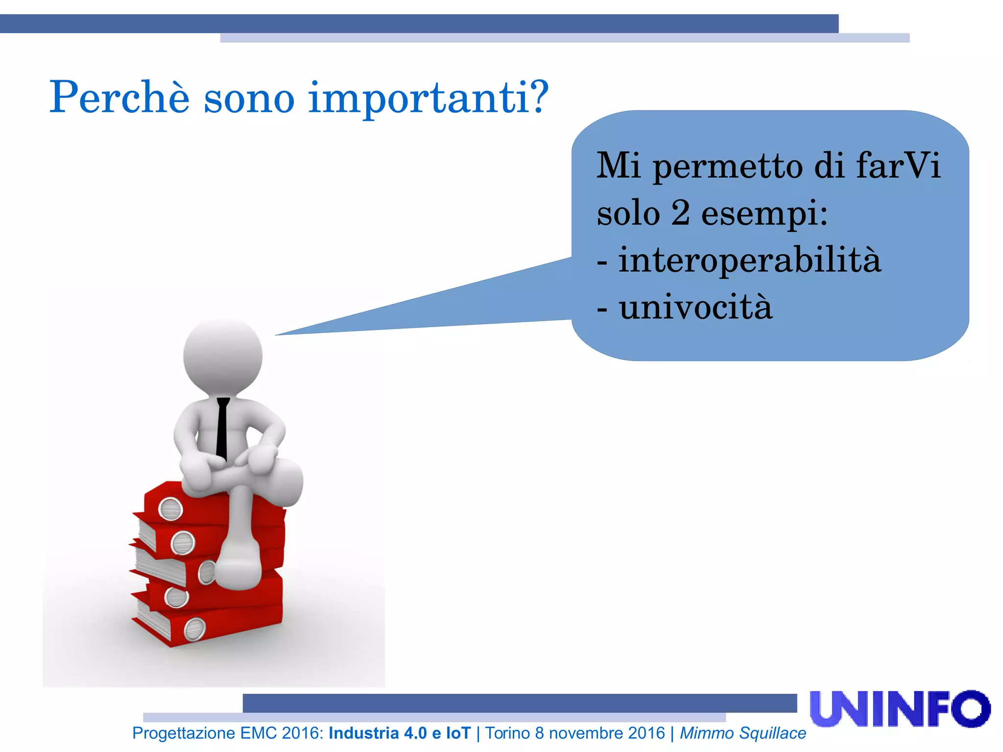 Progettazione EMC 2016: Industria 4.0 e IoT | Torino 8 novembre 2016 | Mimmo Squillace
Perchè sono importanti?
Mi permetto di farVi
solo 2 esempi:
- interoperabilità
- univocità
 