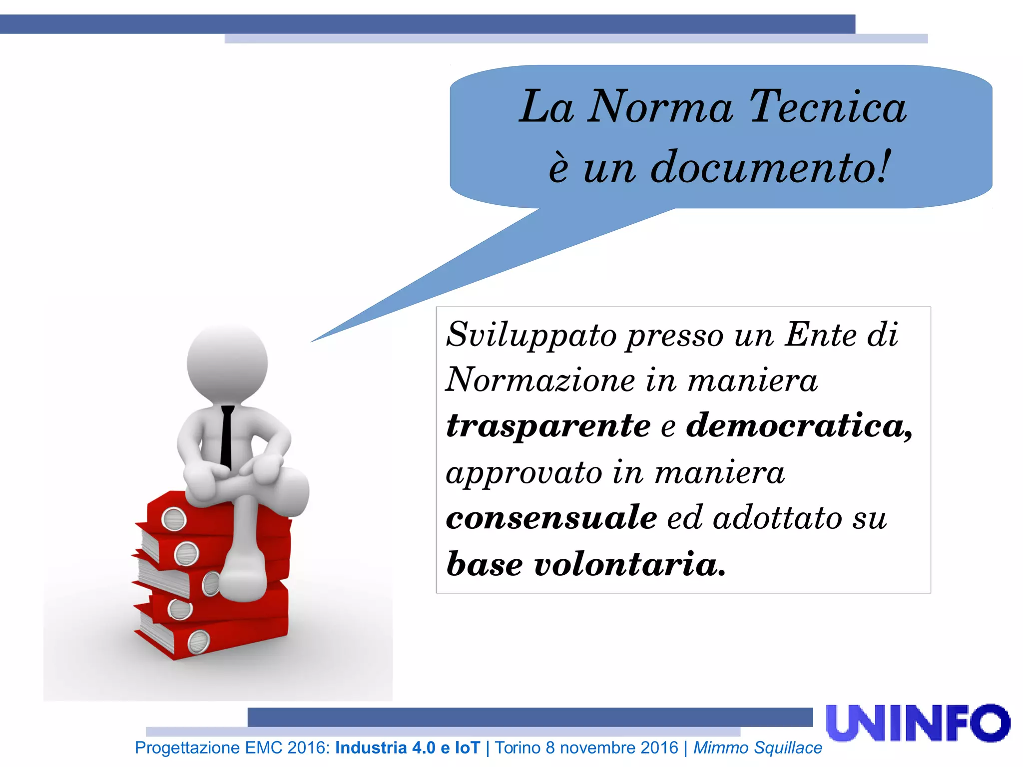 Progettazione EMC 2016: Industria 4.0 e IoT | Torino 8 novembre 2016 | Mimmo Squillace
Sviluppato presso un Ente di
Normazione in maniera
trasparente e democratica,
approvato in maniera
consensuale ed adottato su
base volontaria.
La Norma Tecnica
è un documento!
 
