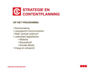 STRATEGIE EN
CONTENTPLANNING
CREATIEF SCHRIJVEN VZW
OP HET PROGRAMMA
• Kennismaking
• Lezergericht communiceren
• Welk verhaal vertel je?
• Ledenblad digitaliseren
• Website
• Nieuwsbrief
• Sociale Media
• Vraag en antwoord
 