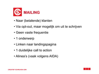 MAILING
CREATIEF SCHRIJVEN VZW
• Naar (betalende) klanten
• Via opt-out, maar mogelijk om uit te schrijven
• Geen vaste frequentie
• 1 onderwerp
• Linken naar landingspagina
• 1 duidelijke call to action
• Alinea’s (vaak volgens AIDA)
 