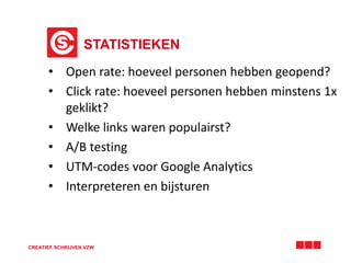 STATISTIEKEN
CREATIEF SCHRIJVEN VZW
• Open rate: hoeveel personen hebben geopend?
• Click rate: hoeveel personen hebben minstens 1x
geklikt?
• Welke links waren populairst?
• A/B testing
• UTM-codes voor Google Analytics
• Interpreteren en bijsturen
 