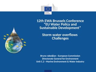 12th EWA Brussels Conference
“EU Water Policy and
Sustainable Development”
Storm water overfows
Challenges
Bruno rakedjian - European Commission
Directorate General for Environment
Unit C.2 - Marine Environment & Water Industry
 