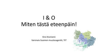I & O
Miten tästä eteenpäin!
Kirsi Kiviniemi
Varsinais-Suomen muutosagentti, TtT
 