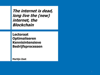 The internet is dead,
long live the (new)
internet, the
Blockchain
Lectoraat
Optimaliseren
Kennisintensieve
Bedrijfsprocessen
Martijn Zoet
1
 