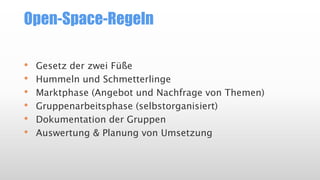 Open-Space-Regeln
• Gesetz der zwei Füße
• Hummeln und Schmetterlinge
• Marktphase (Angebot und Nachfrage von Themen)
• Gruppenarbeitsphase (selbstorganisiert)
• Dokumentation der Gruppen
• Auswertung & Planung von Umsetzung
 