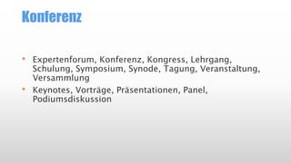 Konferenz
• Expertenforum, Konferenz, Kongress, Lehrgang,
Schulung, Symposium, Synode, Tagung, Veranstaltung,
Versammlung
• Keynotes, Vorträge, Präsentationen, Panel,
Podiumsdiskussion
 