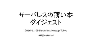 サーバレスの薄い本
ダイジェスト
2016-11-09 Serverless Meetup Tokyo
Aki@nekoruri
 