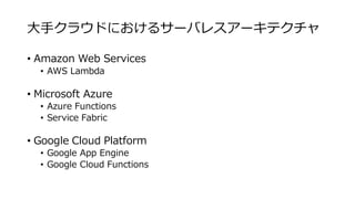 大手クラウドにおけるサーバレスアーキテクチャ
• Amazon Web Services
• AWS Lambda
• Microsoft Azure
• Azure Functions
• Service Fabric
• Google Cloud Platform
• Google App Engine
• Google Cloud Functions
 