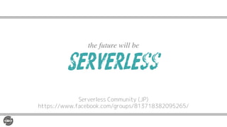 Serverless
the future will be
Serverless Community (JP)
https://www.facebook.com/groups/813718382095265/
 