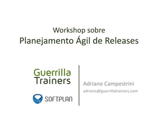 Workshop sobre
Planejamento Ágil de Releases
Adriano Campestrini
adriano@guerrillatrainers.com
 