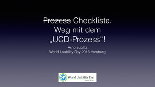 Prozess Checkliste. 
Weg mit dem  
„UCD-Prozess“!
Arno Bublitz
World Usability Day 2016 Hamburg
 