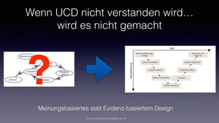 Wenn UCD nicht verstanden wird…
wird es nicht gemacht
?
Meinungsbasiertes statt Evidenz-basiertem Design
Und damit leidet die Nachhaltigkeit von UX
 