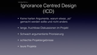Ignorance Centred Design
(ICD)
• Keine harten Argumente, warum etwas „so“
gemacht werden sollte und nicht anders
• lange, fruchtlose Diskussionen im Projekt
• Schwach argumentierte Priorisierung
• schlechte Projektergebnisse
• teure Projekte
Und das führt zu…
 