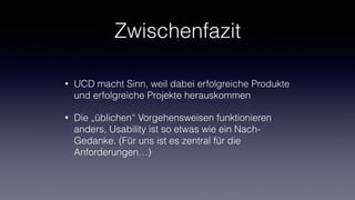Zwischenfazit
• UCD macht Sinn, weil dabei erfolgreiche Produkte
und erfolgreiche Projekte herauskommen
• Die „üblichen“ Vorgehensweisen funktionieren
anders, Usability ist so etwas wie ein Nach-
Gedanke. (Für uns ist es zentral für die
Anforderungen…)
 