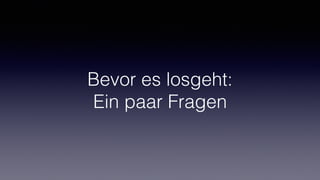 Bevor es losgeht:
Ein paar Fragen
 