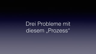 Drei Probleme mit
diesem „Prozess“
 