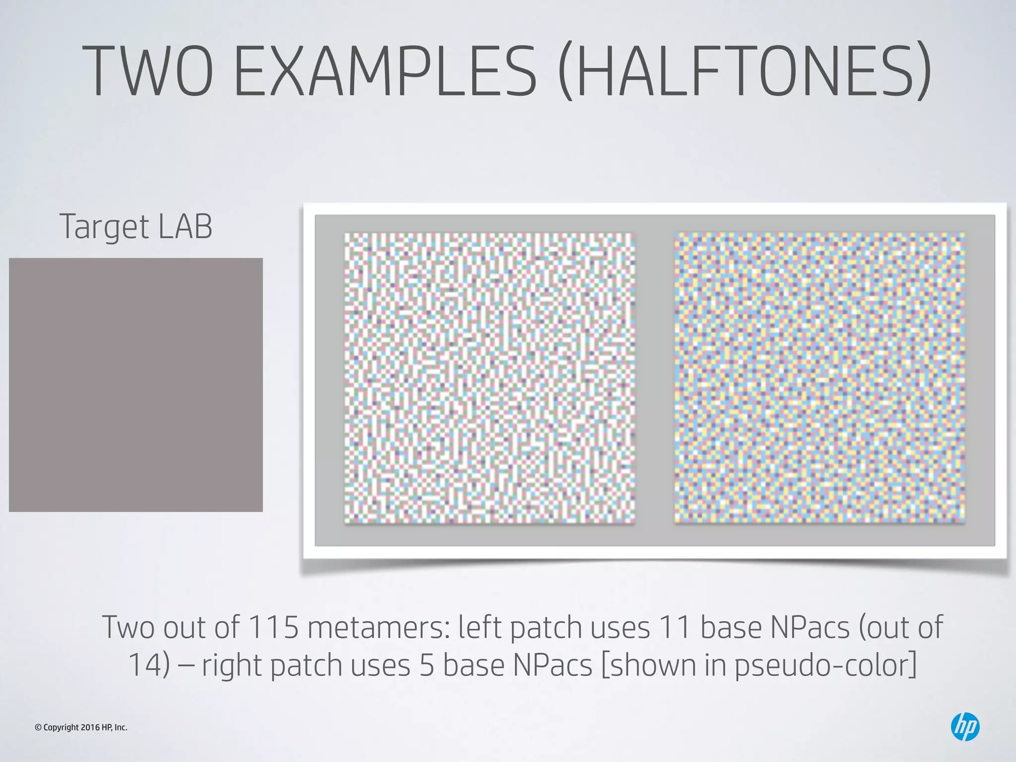 © Copyright 2016 HP, Inc.
TWO EXAMPLES (HALFTONES)
Two out of 115 metamers: left patch uses 11 base NPacs (out of
14) – right patch uses 5 base NPacs [shown in pseudo-color]
Target LAB
 