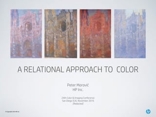 © Copyright 2016 HP, Inc.
A RELATIONAL APPROACH TO COLOR
Peter Morovič
HP Inc.
24th Color & Imaging Conference
San Diego (CA), November 2016
[Redacted]
 
