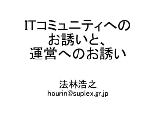 ITコミュニティへの
お誘いと、
運営へのお誘い
法林浩之
hourin@suplex.gr.jp
 