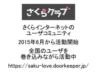 さくらインターネットの
ユーザコミュニティ
2015年6月から活動開始
全国のユーザを
巻き込みながら活動中
https://saku-love.doorkeeper.jp/
 