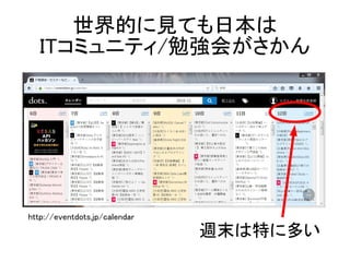 世界的に見ても日本は
ITコミュニティ/勉強会がさかん
週末は特に多い
http://eventdots.jp/calendar
 