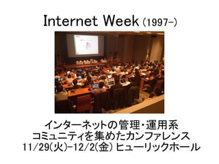 インターネットの管理・運用系
コミュニティを集めたカンファレンス
11/29(火)-12/2(金) ヒューリックホール
Internet Week (1997-)
 