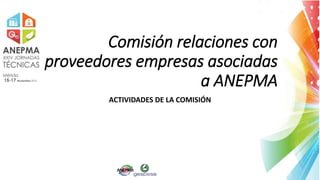 Comisión relaciones con
proveedores empresas asociadas
a ANEPMA
ACTIVIDADES DE LA COMISIÓN
 