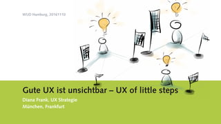 WUD Hamburg, 20161110
Gute UX ist unsichtbar – UX of little steps
Diana Frank, UX Strategie
München, Frankfurt
 