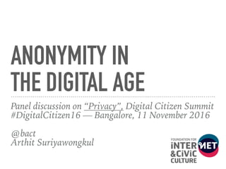ANONYMITY IN 
THE DIGITAL AGE
Panel discussion on “Privacy”, Digital Citizen Summit
#DigitalCitizen16 — Bangalore, 11 November 2016 
@bact 
Arthit Suriyawongkul
 