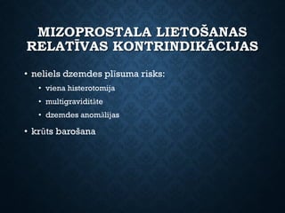 MIZOPROSTALA LIETOŠANAS
RELATĪVAS KONTRINDIKĀCIJAS
• neliels dzemdes plīsuma risks:
• viena histerotomija
• multigraviditāte
• dzemdes anomālijas
• krūts barošana
 