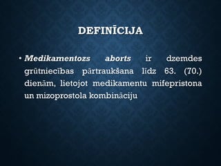 DEFINĪCIJA
• Medikamentozs aborts ir dzemdes
grūtniecības pārtraukšana līdz 63. (70.)
dienām, lietojot medikamentu mifepristona
un mizoprostola kombināciju
 