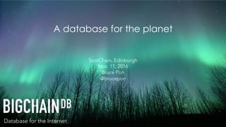 Database for the Internet
A database for the planet
ScotChain, Edinburgh
Nov. 11, 2016
Bruce Pon
@brucepon
 