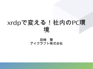 xrdpで変える！社内のPC環
境
田﨑　慧
アイクラフト株式会社
 