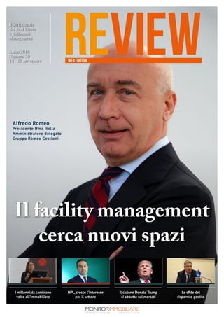 :
reviewWEB EDITION
Il ciclone Donald Trump
si abbatte sui mercati
I millennials cambiano
volto all’immobiliare
NPL, cresce l’interesse
per il settore
Le sfide del
risparmio gestito
MONITORIMMOBILIARE.it
I l p i ù l e t t o i n I t a l i aI t a l i a n R e a l E s t a t e N e w s
Il Settimanale
del Real Estate
e dell’Asset
Management
Anno 2016
Numero 30
12 - 18 novembre
Il facility management
cerca nuovi spazi
Alfredo Romeo
Presidente Ifma Italia
Amministratore delegato
Gruppo Romeo Gestioni
 