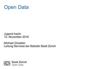 Open Data
Jugend hackt
12. November 2016
Michael Grüebler
Leitung Services bei Statistik Stadt Zürich
 