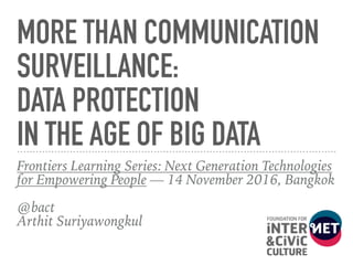 MORE THAN COMMUNICATION
SURVEILLANCE: 
DATA PROTECTION 
IN THE AGE OF BIG DATA
Frontiers Learning Series: Next Generation Technologies
for Empowering People — 14 November 2016, Bangkok 
@bact 
Arthit Suriyawongkul
 